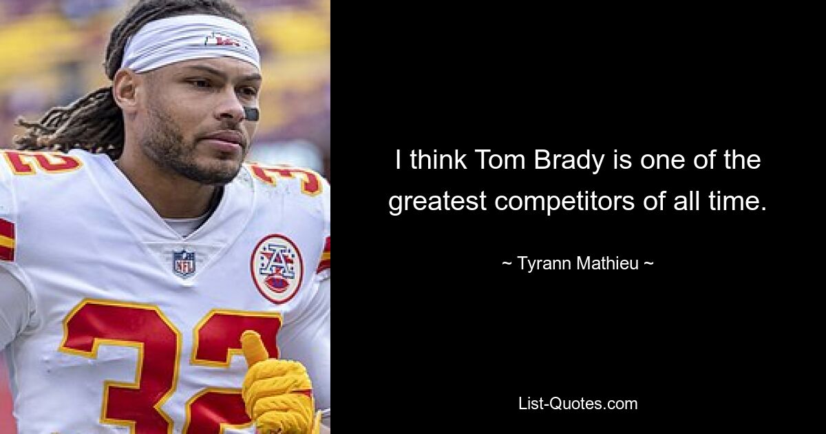 I think Tom Brady is one of the greatest competitors of all time. — © Tyrann Mathieu