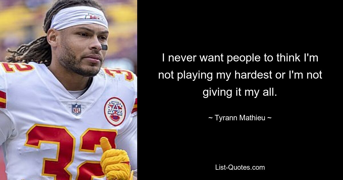 I never want people to think I'm not playing my hardest or I'm not giving it my all. — © Tyrann Mathieu