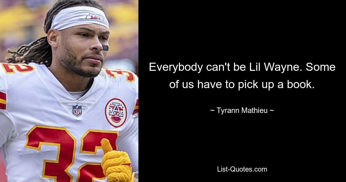 Everybody can't be Lil Wayne. Some of us have to pick up a book. — © Tyrann Mathieu