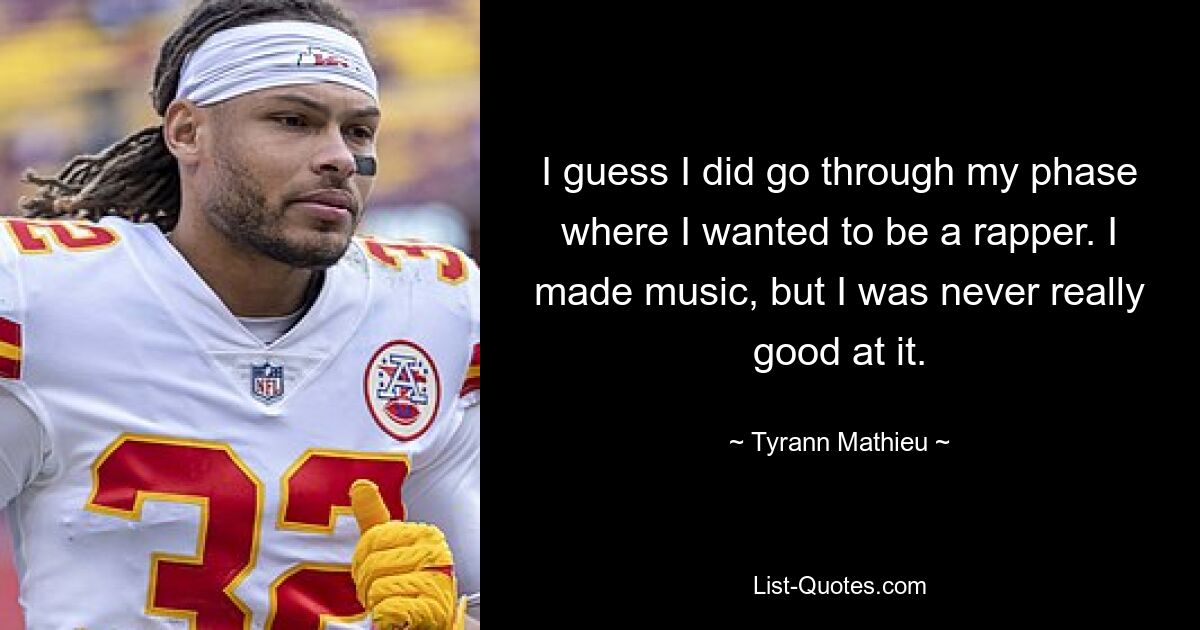 I guess I did go through my phase where I wanted to be a rapper. I made music, but I was never really good at it. — © Tyrann Mathieu