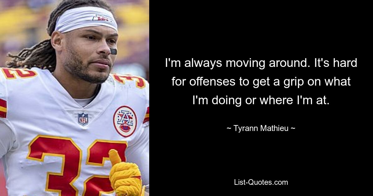 I'm always moving around. It's hard for offenses to get a grip on what I'm doing or where I'm at. — © Tyrann Mathieu