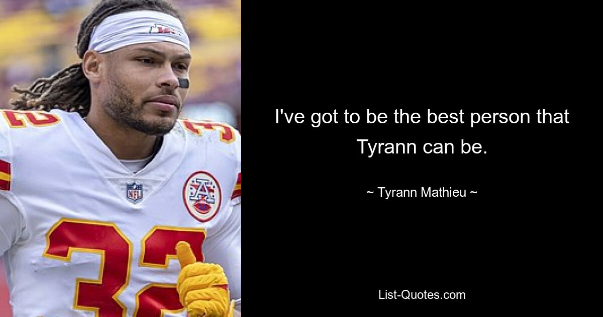 I've got to be the best person that Tyrann can be. — © Tyrann Mathieu