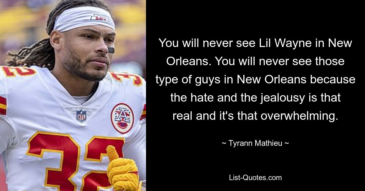 You will never see Lil Wayne in New Orleans. You will never see those type of guys in New Orleans because the hate and the jealousy is that real and it's that overwhelming. — © Tyrann Mathieu