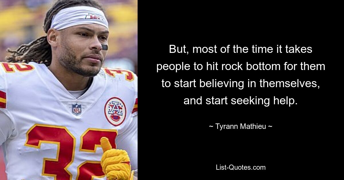 But, most of the time it takes people to hit rock bottom for them to start believing in themselves, and start seeking help. — © Tyrann Mathieu