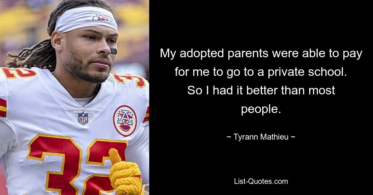 My adopted parents were able to pay for me to go to a private school. So I had it better than most people. — © Tyrann Mathieu