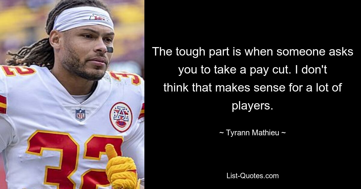 The tough part is when someone asks you to take a pay cut. I don't think that makes sense for a lot of players. — © Tyrann Mathieu