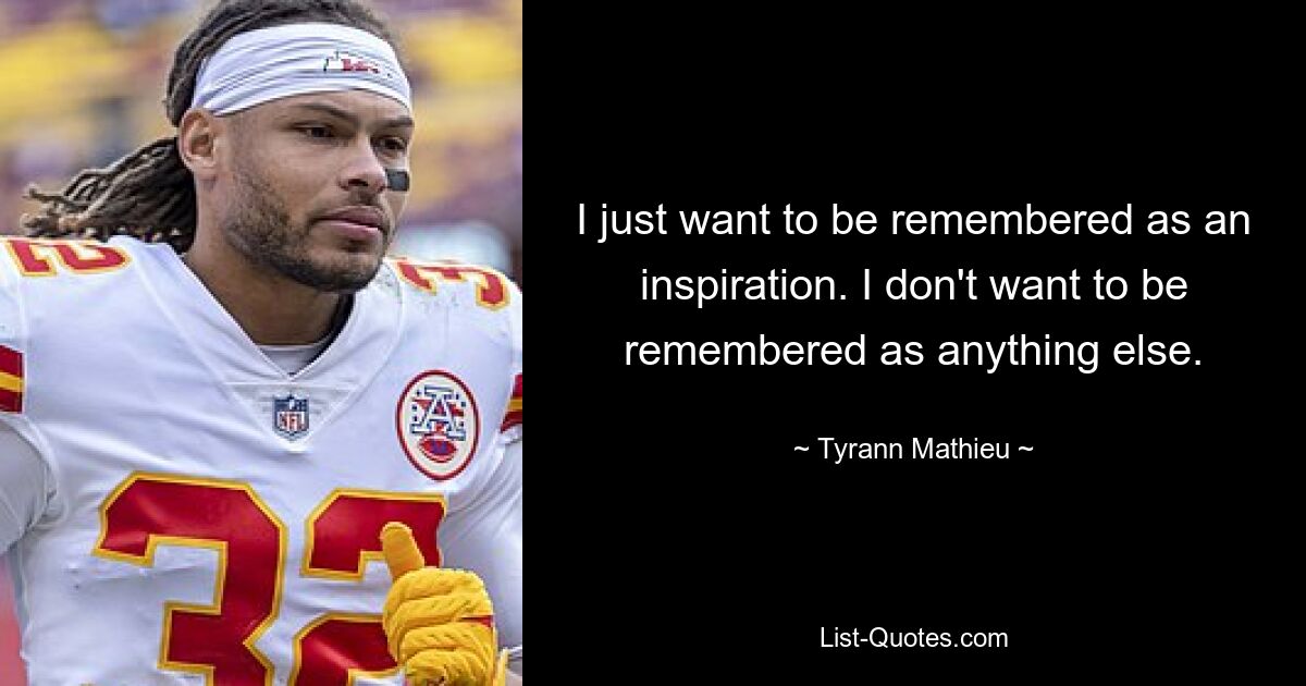 I just want to be remembered as an inspiration. I don't want to be remembered as anything else. — © Tyrann Mathieu