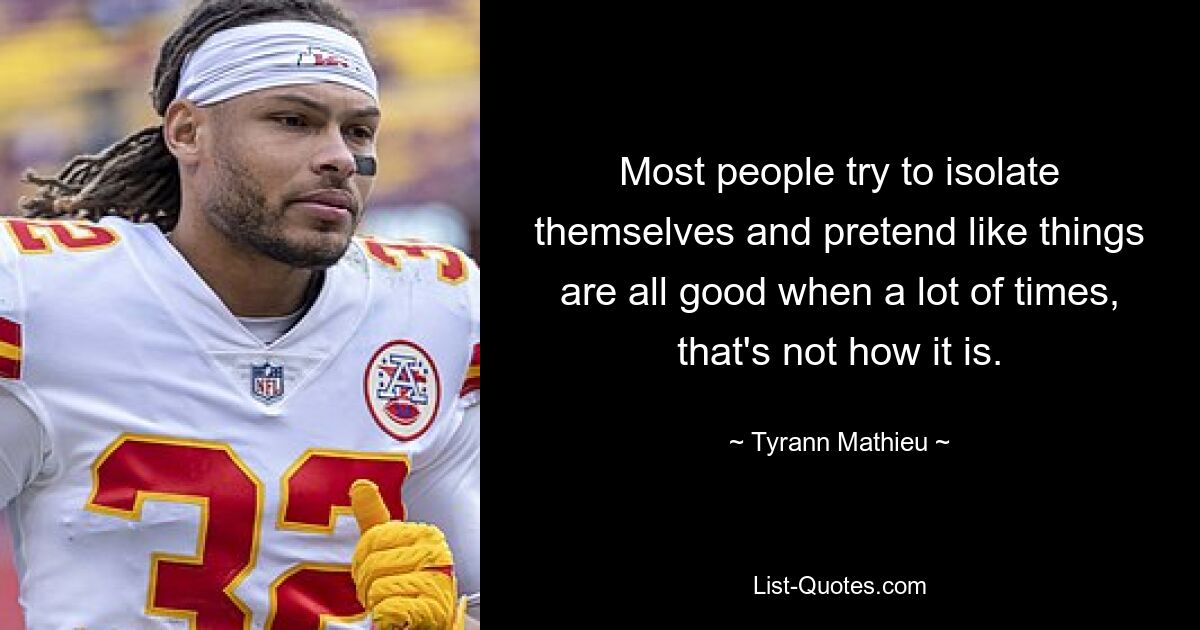 Most people try to isolate themselves and pretend like things are all good when a lot of times, that's not how it is. — © Tyrann Mathieu