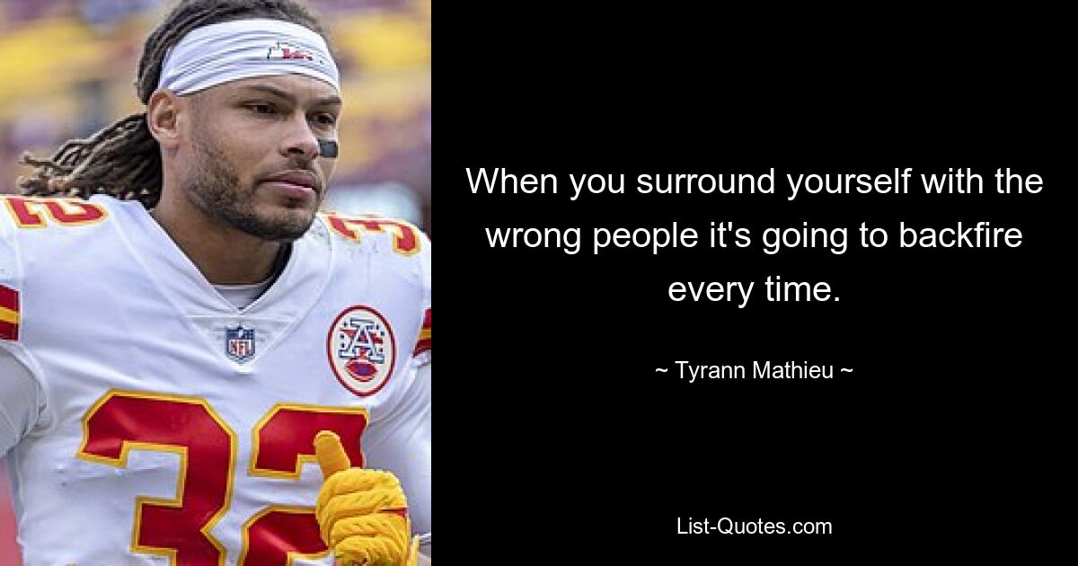 When you surround yourself with the wrong people it's going to backfire every time. — © Tyrann Mathieu