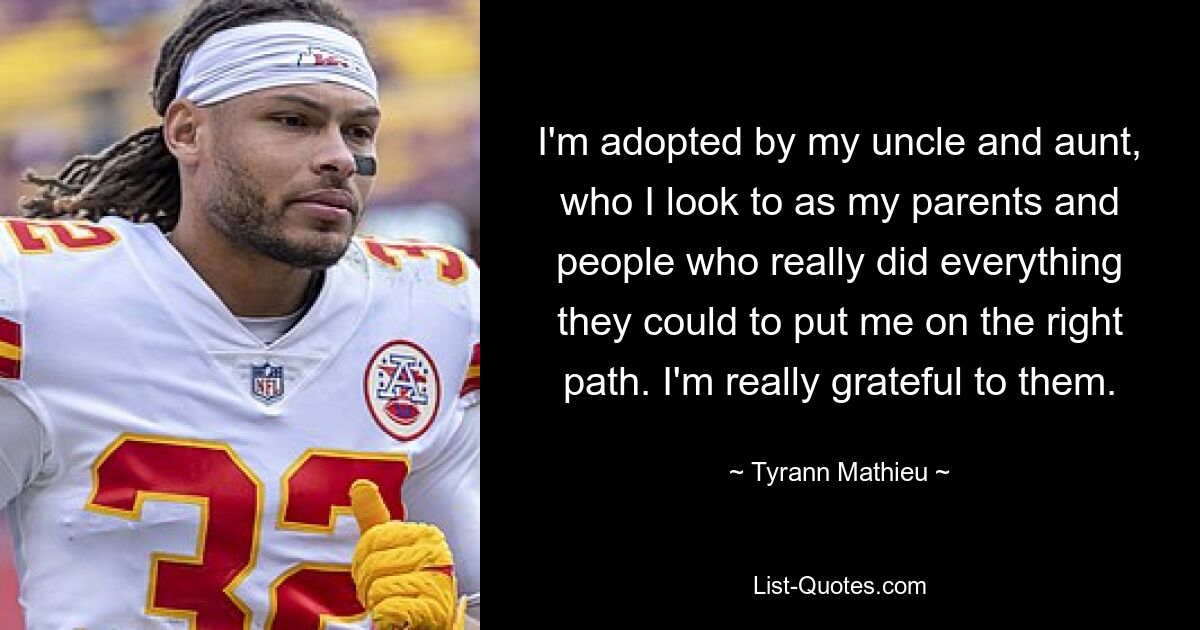 I'm adopted by my uncle and aunt, who I look to as my parents and people who really did everything they could to put me on the right path. I'm really grateful to them. — © Tyrann Mathieu