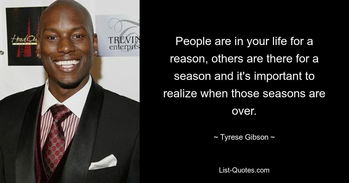 People are in your life for a reason, others are there for a season and it's important to realize when those seasons are over. — © Tyrese Gibson