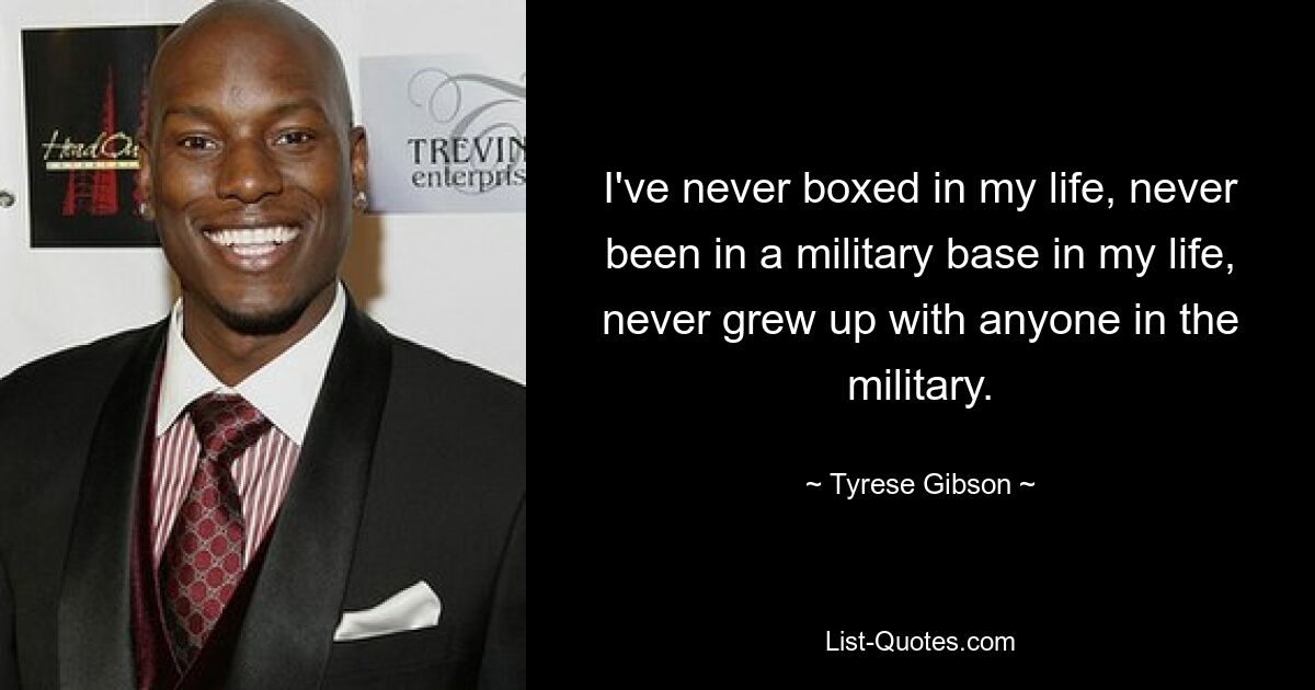 I've never boxed in my life, never been in a military base in my life, never grew up with anyone in the military. — © Tyrese Gibson