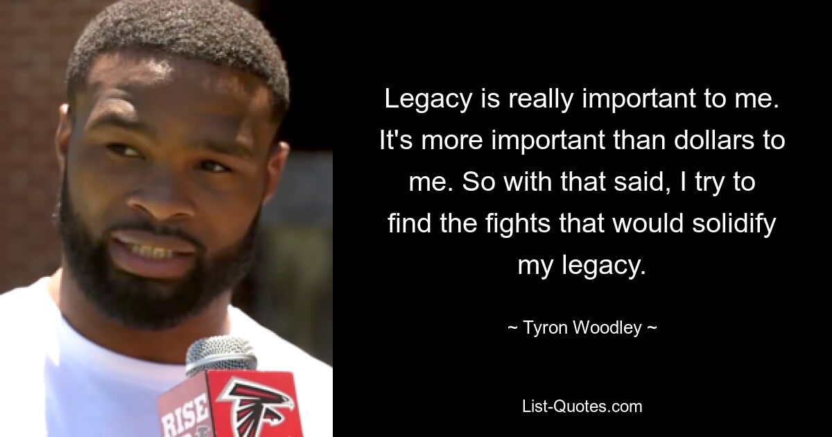 Legacy is really important to me. It's more important than dollars to me. So with that said, I try to find the fights that would solidify my legacy. — © Tyron Woodley