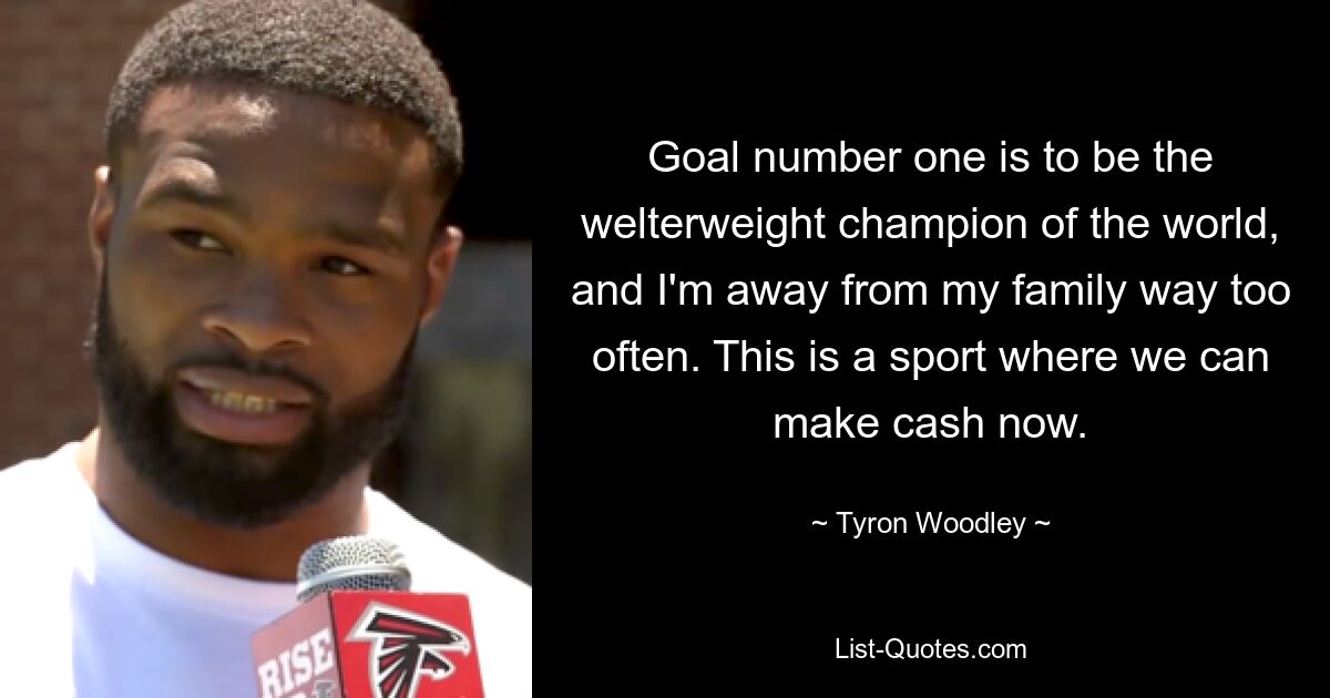 Goal number one is to be the welterweight champion of the world, and I'm away from my family way too often. This is a sport where we can make cash now. — © Tyron Woodley