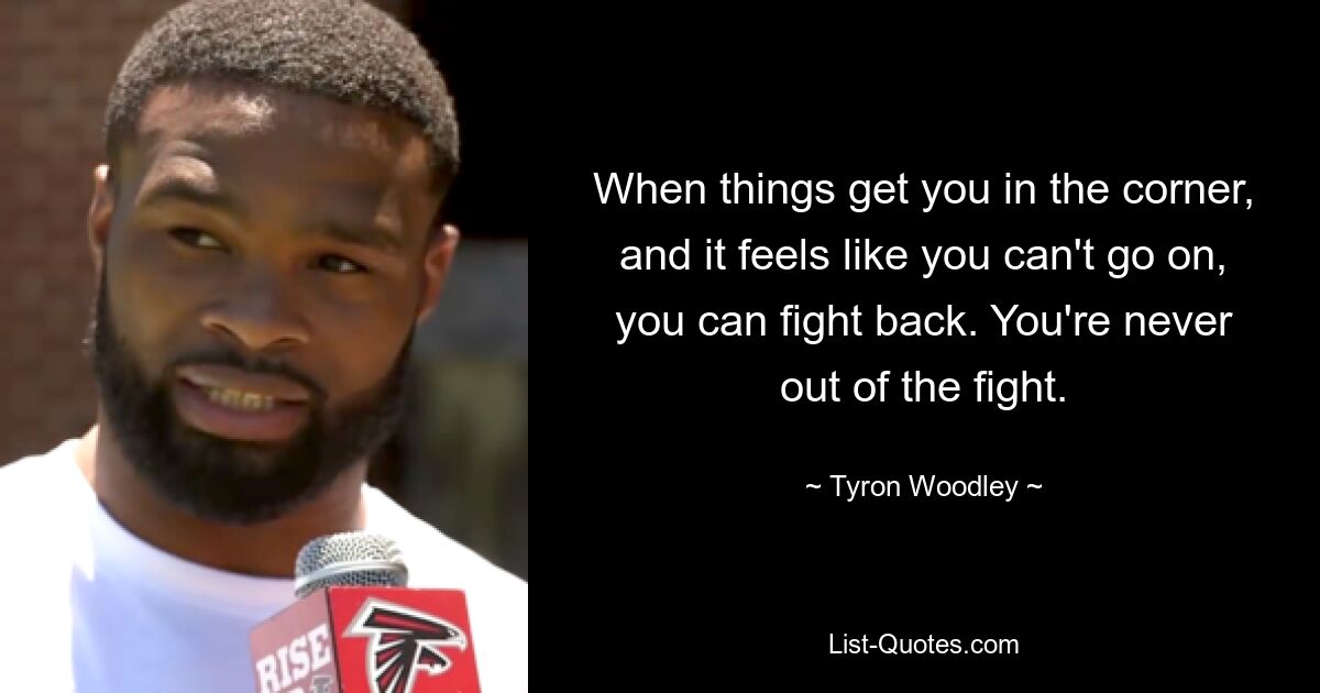 When things get you in the corner, and it feels like you can't go on, you can fight back. You're never out of the fight. — © Tyron Woodley