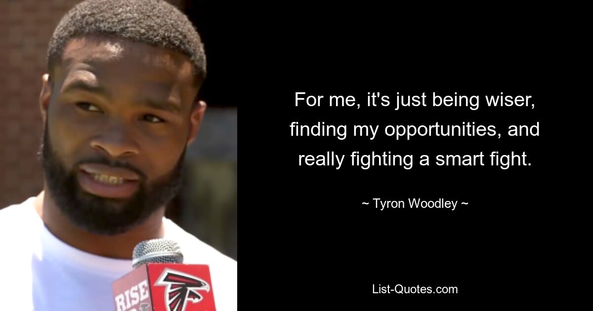 For me, it's just being wiser, finding my opportunities, and really fighting a smart fight. — © Tyron Woodley