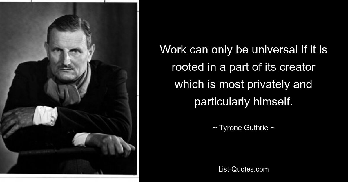 Work can only be universal if it is rooted in a part of its creator which is most privately and particularly himself. — © Tyrone Guthrie