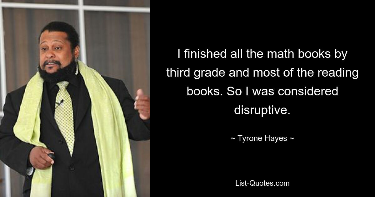 I finished all the math books by third grade and most of the reading books. So I was considered disruptive. — © Tyrone Hayes