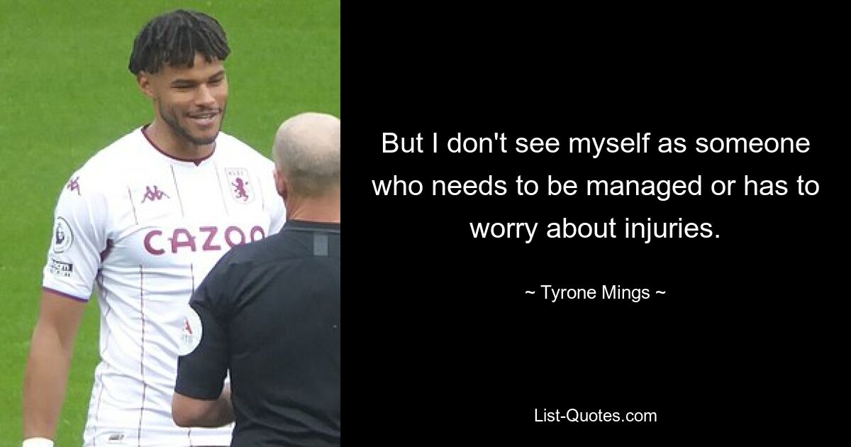 But I don't see myself as someone who needs to be managed or has to worry about injuries. — © Tyrone Mings