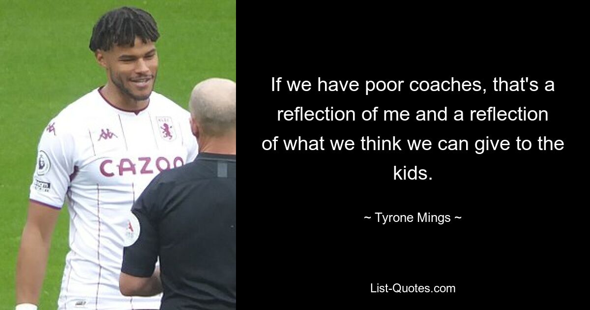 If we have poor coaches, that's a reflection of me and a reflection of what we think we can give to the kids. — © Tyrone Mings