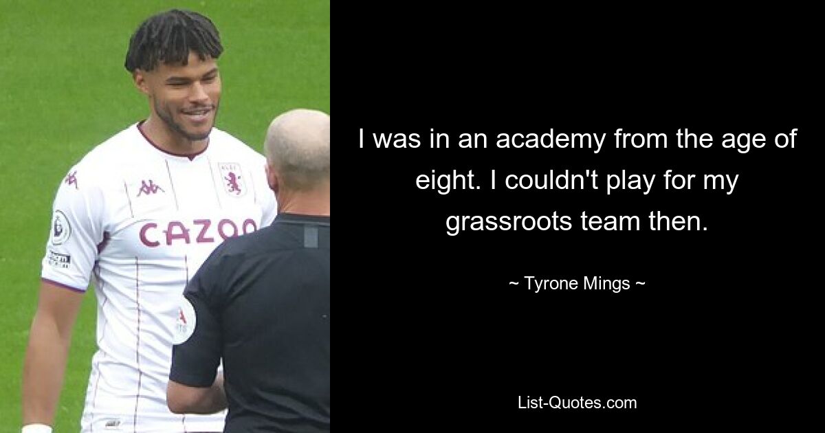 I was in an academy from the age of eight. I couldn't play for my grassroots team then. — © Tyrone Mings