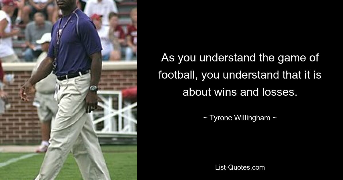 As you understand the game of football, you understand that it is about wins and losses. — © Tyrone Willingham