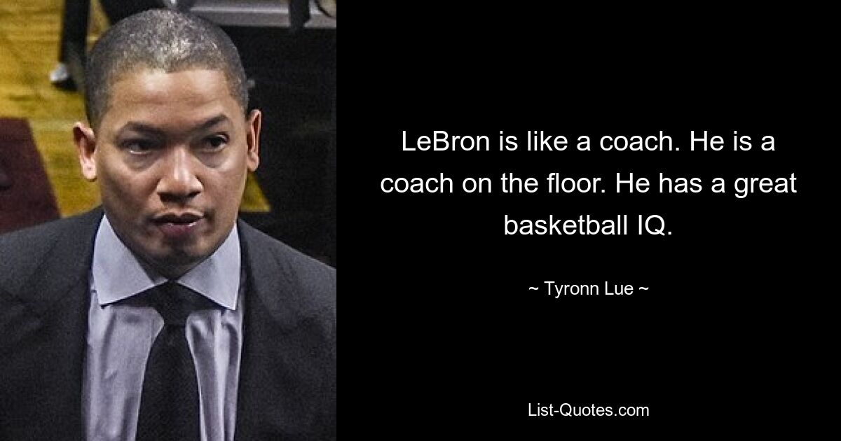 LeBron is like a coach. He is a coach on the floor. He has a great basketball IQ. — © Tyronn Lue