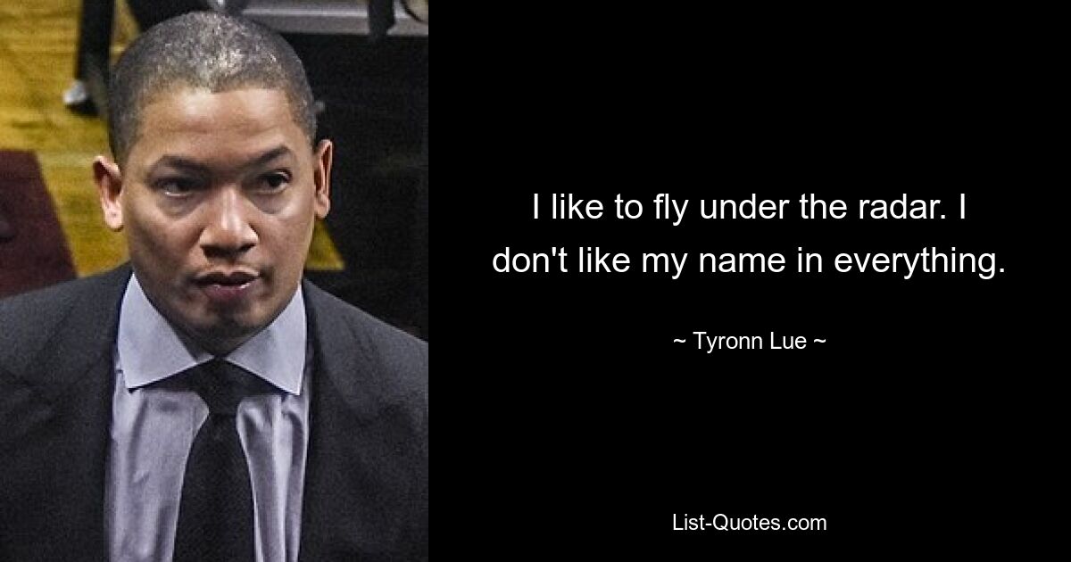 I like to fly under the radar. I don't like my name in everything. — © Tyronn Lue