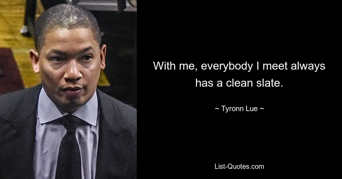 With me, everybody I meet always has a clean slate. — © Tyronn Lue