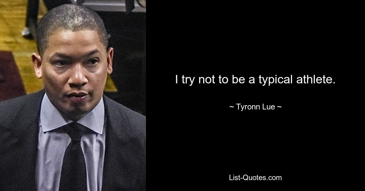 I try not to be a typical athlete. — © Tyronn Lue