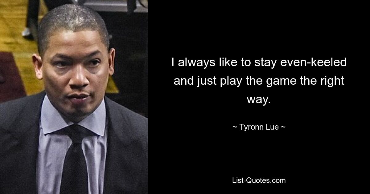 I always like to stay even-keeled and just play the game the right way. — © Tyronn Lue