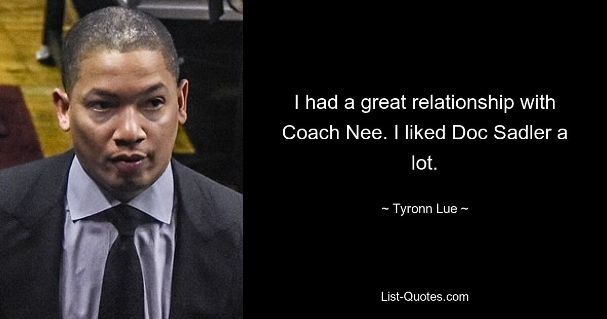 I had a great relationship with Coach Nee. I liked Doc Sadler a lot. — © Tyronn Lue