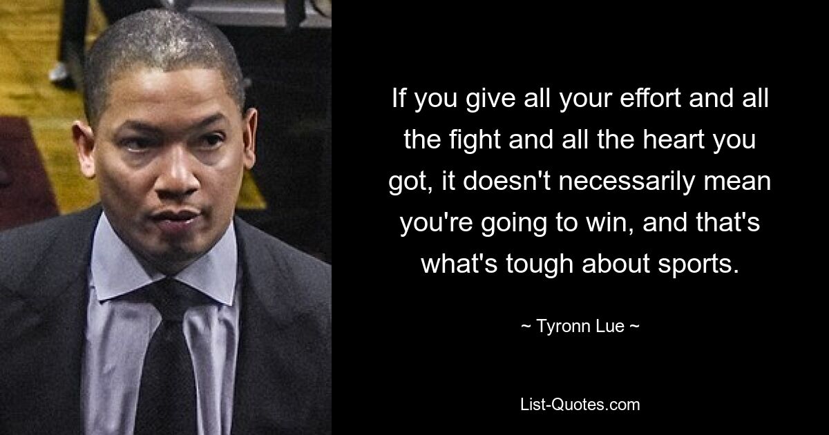 If you give all your effort and all the fight and all the heart you got, it doesn't necessarily mean you're going to win, and that's what's tough about sports. — © Tyronn Lue