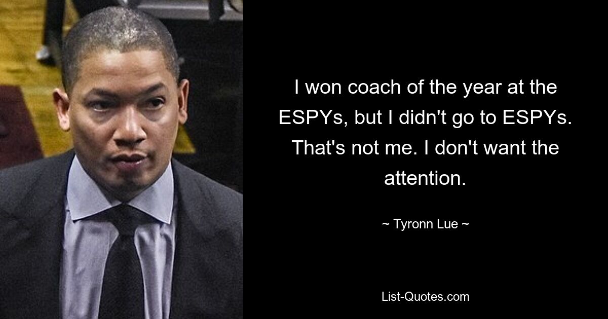 I won coach of the year at the ESPYs, but I didn't go to ESPYs. That's not me. I don't want the attention. — © Tyronn Lue