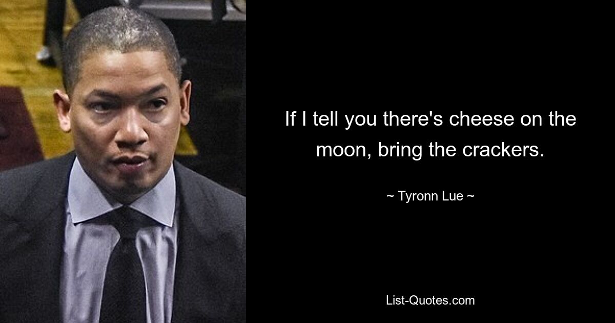 If I tell you there's cheese on the moon, bring the crackers. — © Tyronn Lue