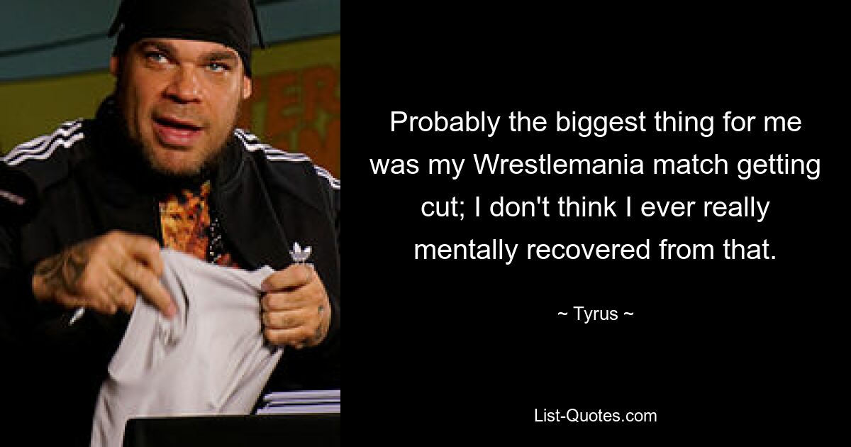 Probably the biggest thing for me was my Wrestlemania match getting cut; I don't think I ever really mentally recovered from that. — © Tyrus