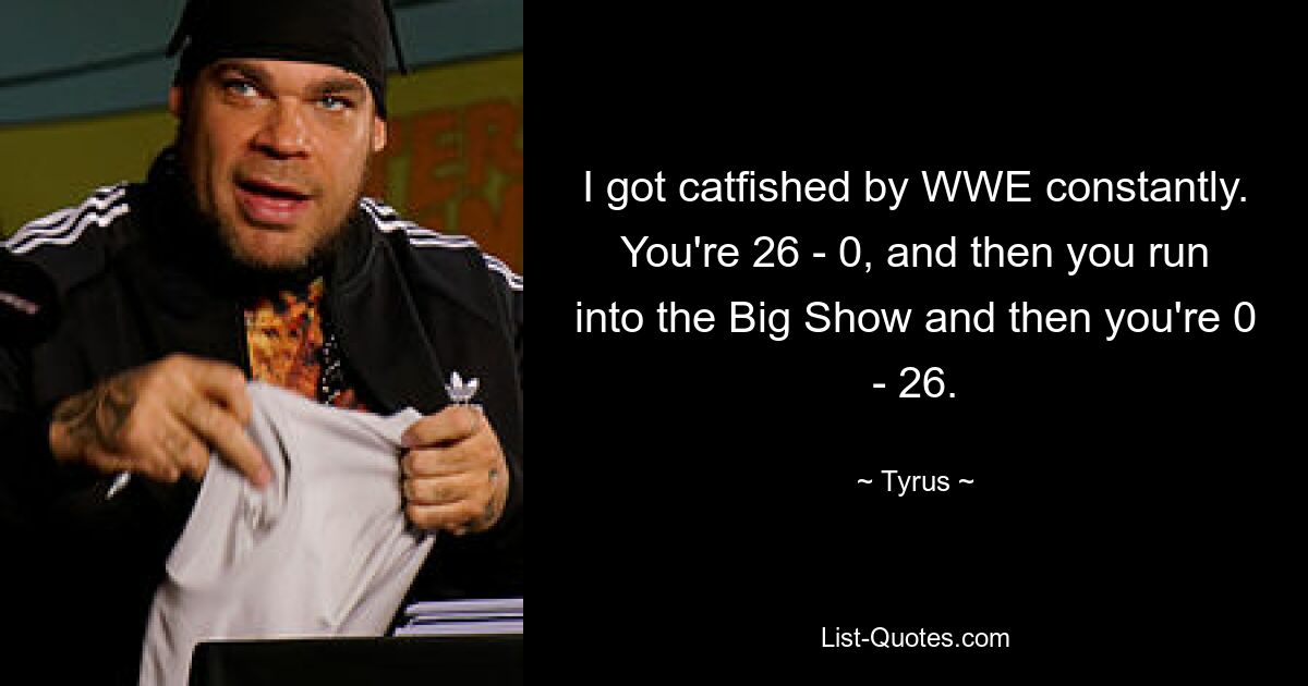 I got catfished by WWE constantly. You're 26 - 0, and then you run into the Big Show and then you're 0 - 26. — © Tyrus