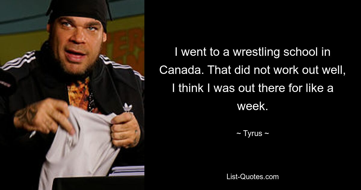 I went to a wrestling school in Canada. That did not work out well, I think I was out there for like a week. — © Tyrus