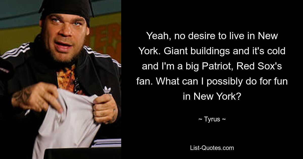 Yeah, no desire to live in New York. Giant buildings and it's cold and I'm a big Patriot, Red Sox's fan. What can I possibly do for fun in New York? — © Tyrus