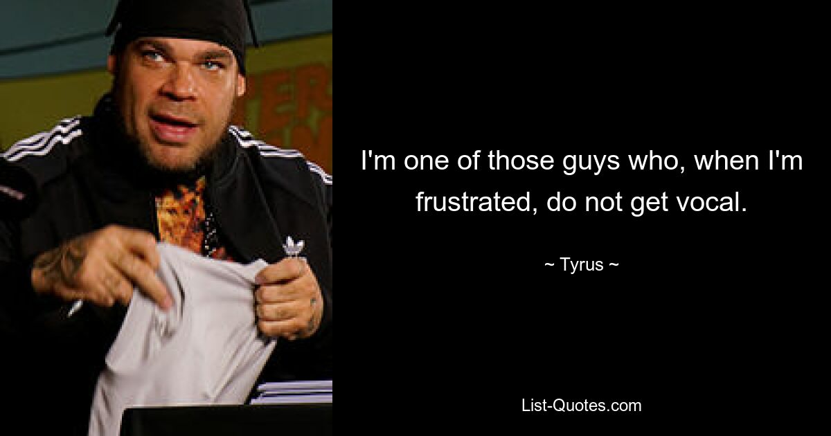 I'm one of those guys who, when I'm frustrated, do not get vocal. — © Tyrus