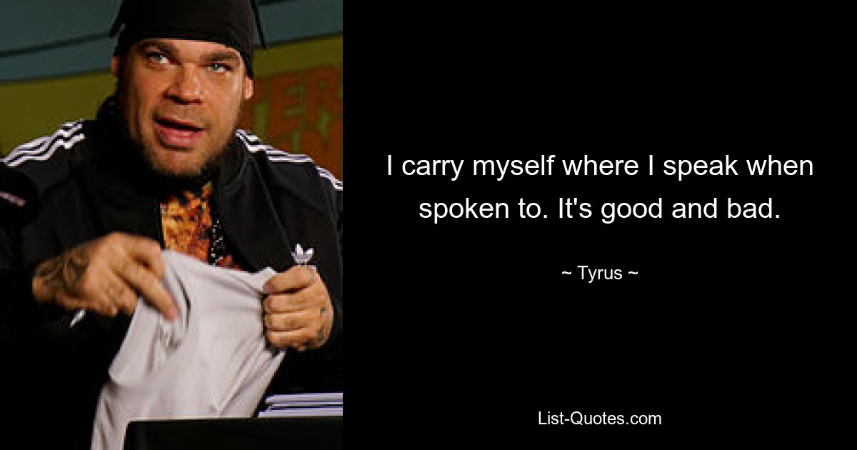 I carry myself where I speak when spoken to. It's good and bad. — © Tyrus