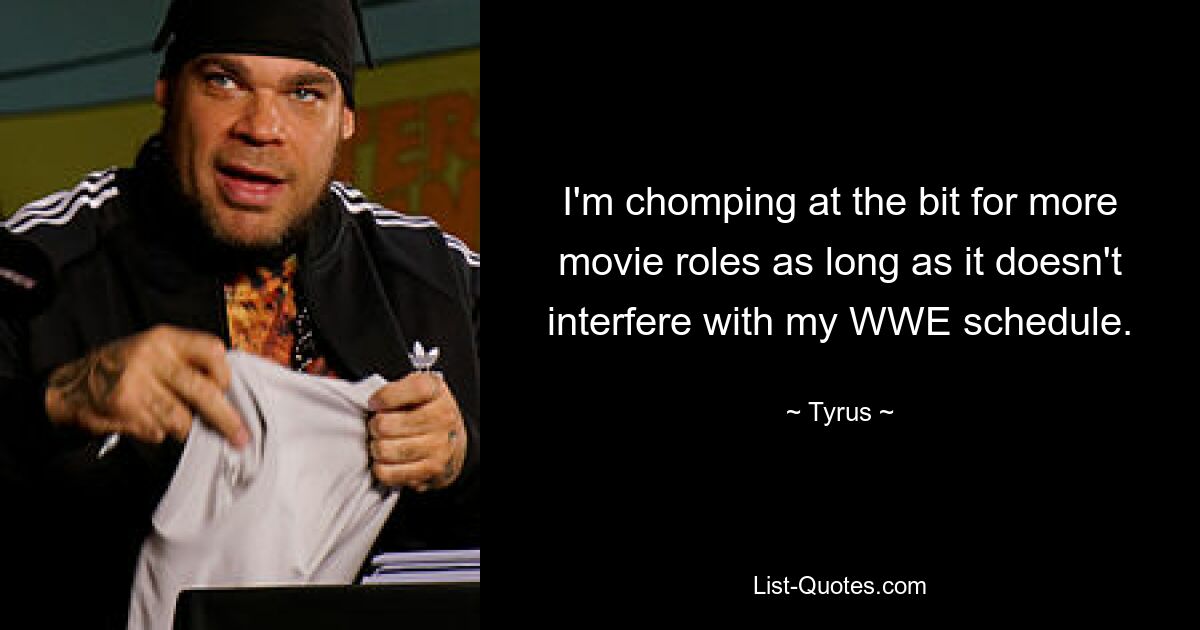 I'm chomping at the bit for more movie roles as long as it doesn't interfere with my WWE schedule. — © Tyrus