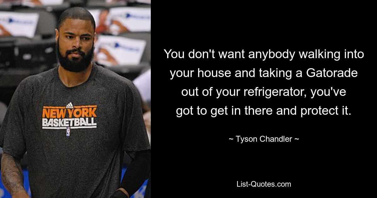 You don't want anybody walking into your house and taking a Gatorade out of your refrigerator, you've got to get in there and protect it. — © Tyson Chandler