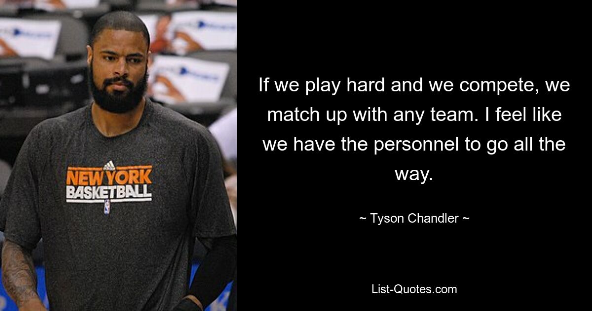 If we play hard and we compete, we match up with any team. I feel like we have the personnel to go all the way. — © Tyson Chandler