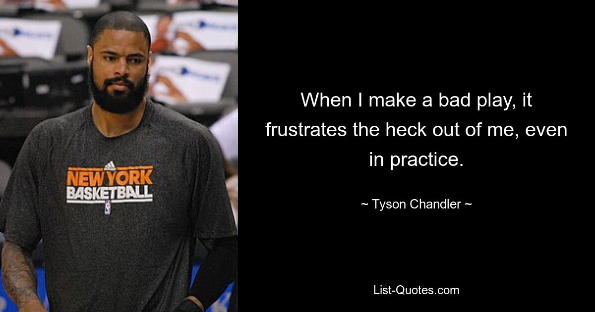 When I make a bad play, it frustrates the heck out of me, even in practice. — © Tyson Chandler