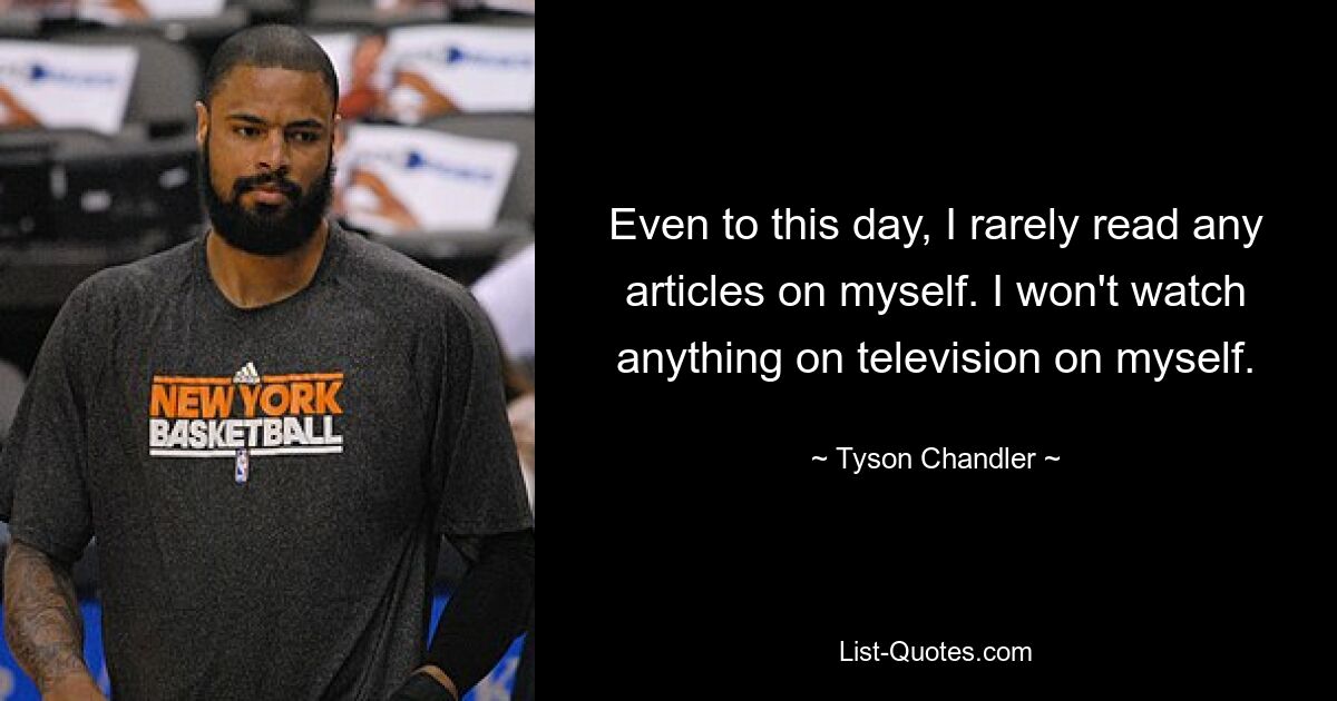 Even to this day, I rarely read any articles on myself. I won't watch anything on television on myself. — © Tyson Chandler