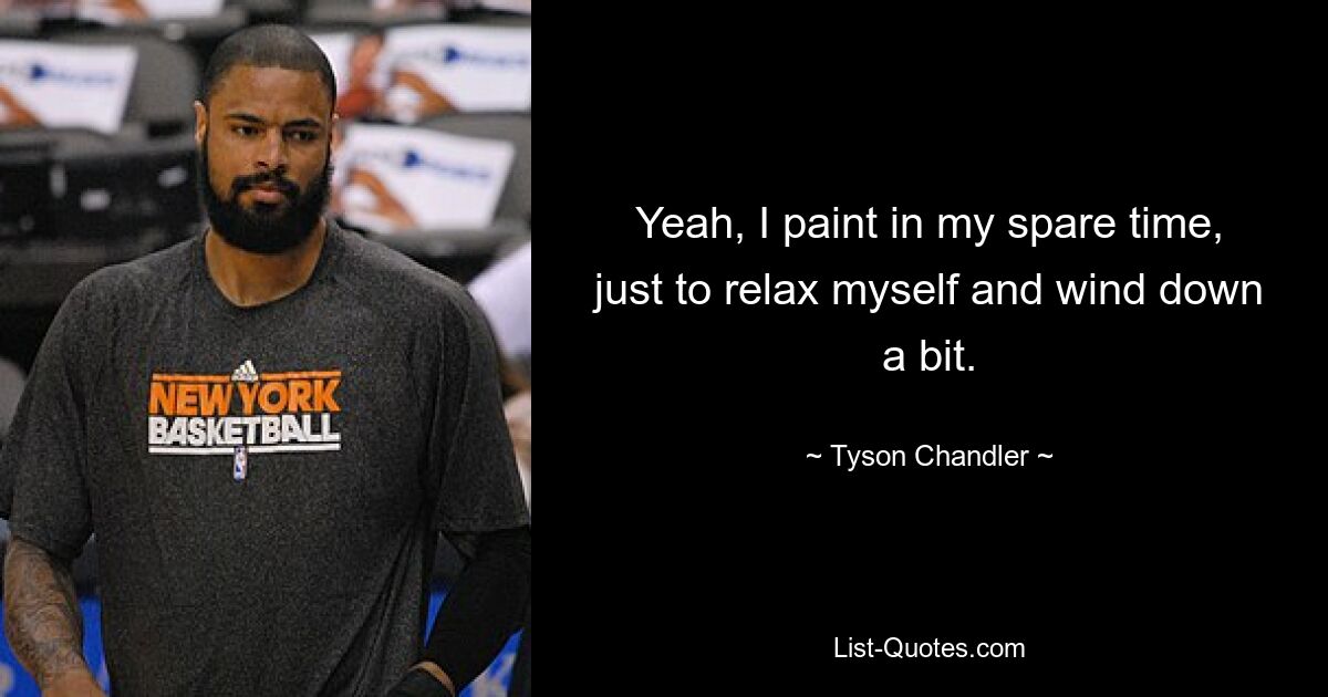 Yeah, I paint in my spare time, just to relax myself and wind down a bit. — © Tyson Chandler