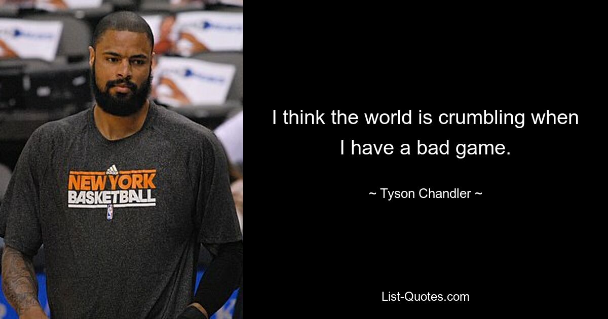 I think the world is crumbling when I have a bad game. — © Tyson Chandler