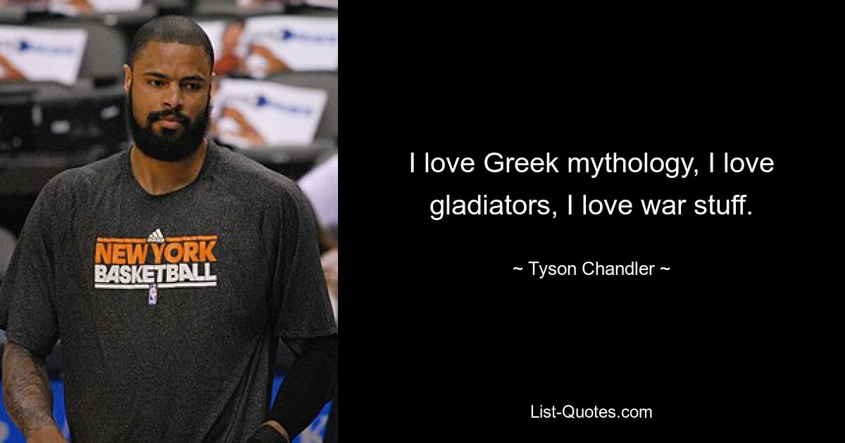 I love Greek mythology, I love gladiators, I love war stuff. — © Tyson Chandler