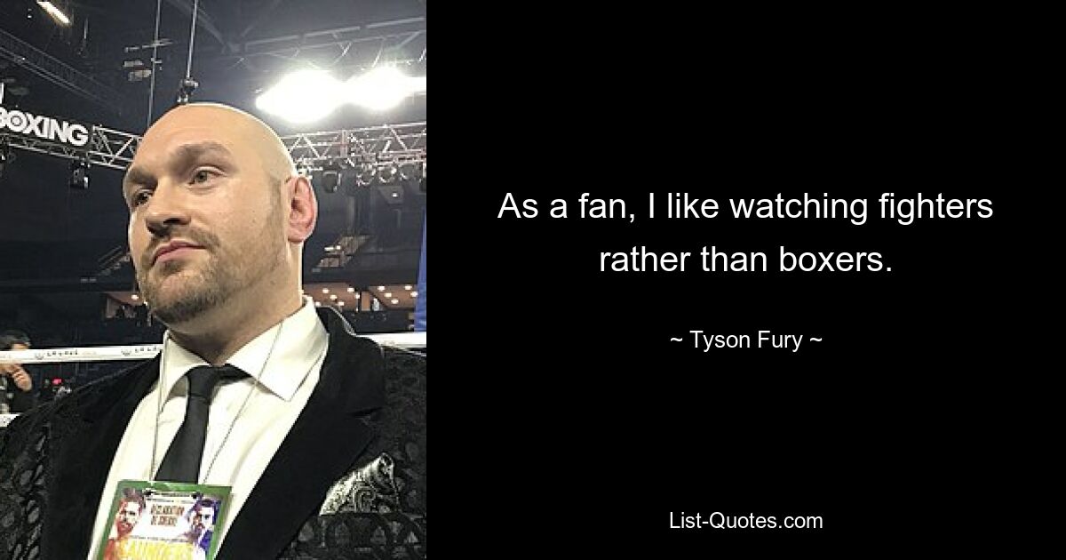 As a fan, I like watching fighters rather than boxers. — © Tyson Fury